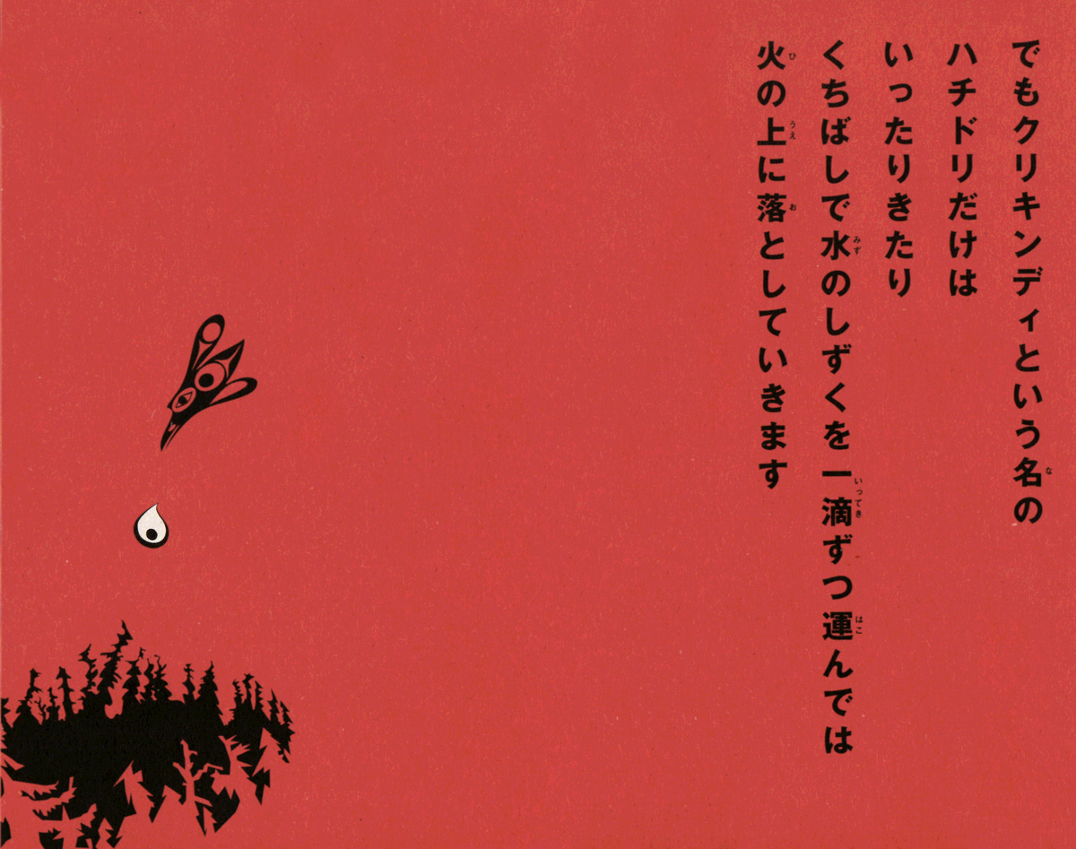 「ハチドリの物語　３」　でもクリキンディという名の　ハチドリだけは いったりきたり　口ばしで水のしずくを一滴ずつ運んでは　火の上に落としていきます